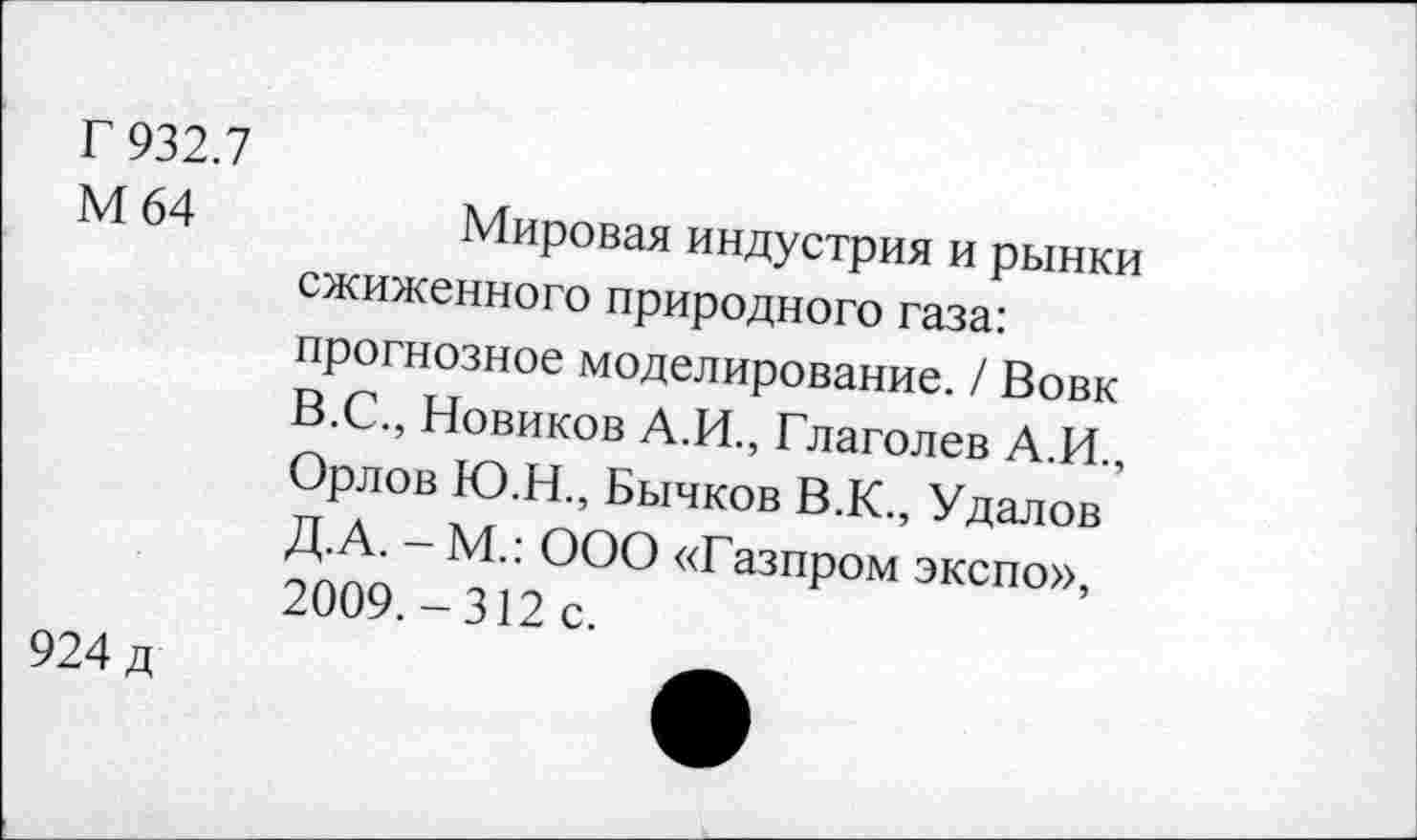 ﻿Г 932.7
М 64
924 д
Мировая индустрия и рынки сжиженного природного газа: прогнозное моделирование. / Вовк В.С, Новиков А.И., Глаголев А.И. °Р.ЛОВ *7 Н- Бычков В.К., Удалов' ?009.Л12°с00<<ГаЗПРОМЭКСПО>>’